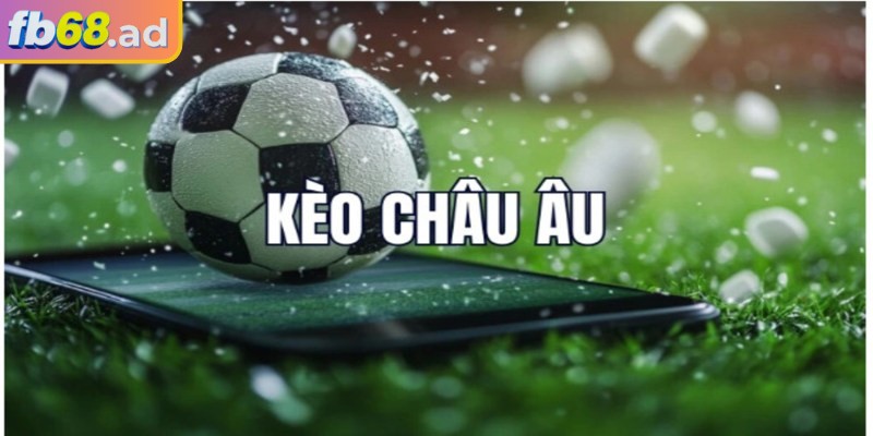 Kèo châu Âu FB68 – Cuộc chơi thắng thua trong tầm tay 1 Tìm hiểu về kèo châu Âu FB68